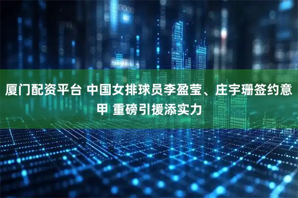 厦门配资平台 中国女排球员李盈莹、庄宇珊签约意甲 重磅引援添实力