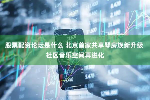 股票配资论坛是什么 北京首家共享琴房焕新升级 社区音乐空间再进化