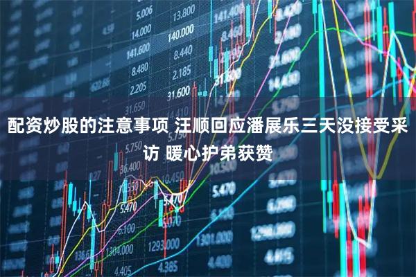配资炒股的注意事项 汪顺回应潘展乐三天没接受采访 暖心护弟获赞