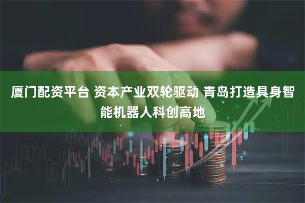 厦门配资平台 资本产业双轮驱动 青岛打造具身智能机器人科创高地