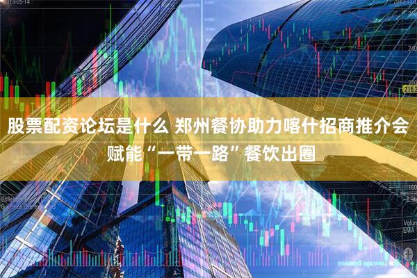 股票配资论坛是什么 郑州餐协助力喀什招商推介会 赋能“一带一路”餐饮出圈