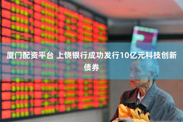 厦门配资平台 上饶银行成功发行10亿元科技创新债券