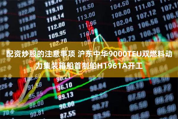 配资炒股的注意事项 沪东中华9000TEU双燃料动力集装箱船首制船H1961A开工