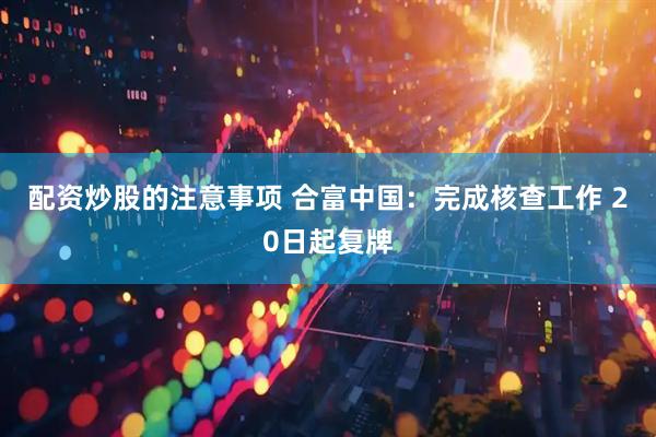 配资炒股的注意事项 合富中国：完成核查工作 20日起复牌
