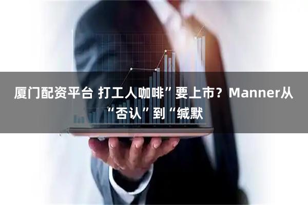 厦门配资平台 打工人咖啡”要上市？Manner从“否认”到“缄默