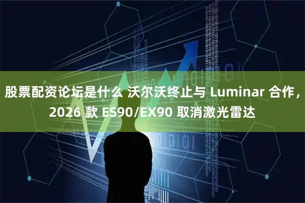 股票配资论坛是什么 沃尔沃终止与 Luminar 合作，2026 款 ES90/EX90 取消激光雷达