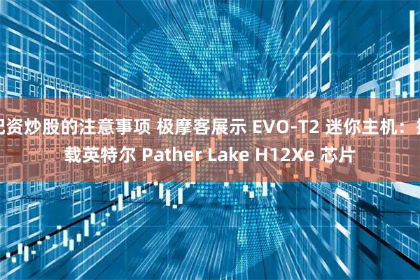 配资炒股的注意事项 极摩客展示 EVO-T2 迷你主机：搭载英特尔 Pather Lake H12Xe 芯片