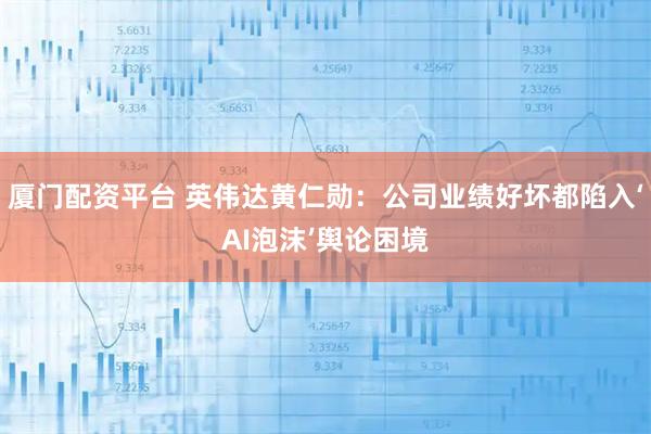 厦门配资平台 英伟达黄仁勋：公司业绩好坏都陷入‘AI泡沫’舆论困境