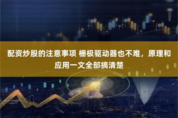 配资炒股的注意事项 栅极驱动器也不难，原理和应用一文全部搞清楚