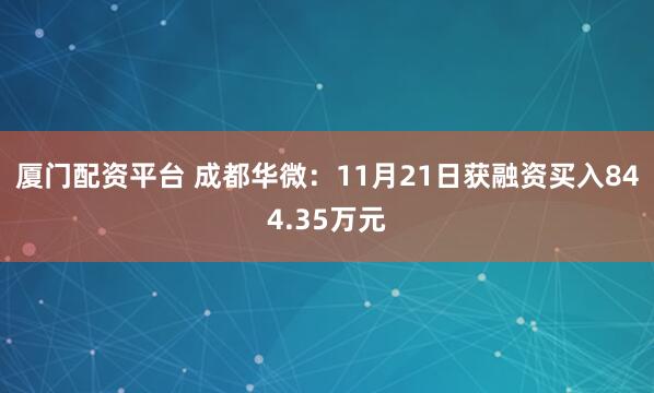 厦门配资平台 成都华微：11月21日获融资买入844.35万元