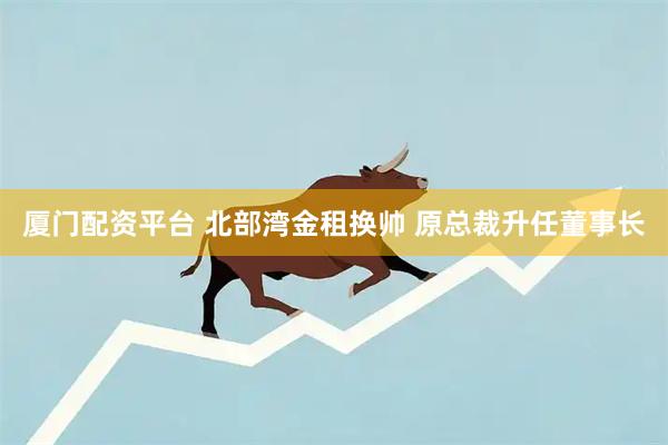 厦门配资平台 北部湾金租换帅 原总裁升任董事长