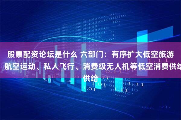 股票配资论坛是什么 六部门：有序扩大低空旅游、航空运动、私人飞行、消费级无人机等低空消费供给
