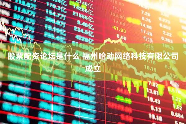 股票配资论坛是什么 福州哈动网络科技有限公司成立