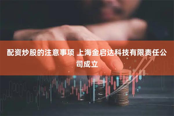 配资炒股的注意事项 上海金启达科技有限责任公司成立