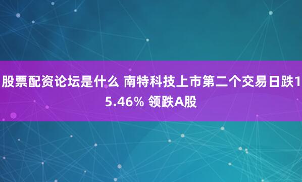 股票配资论坛是什么 南特科技上市第二个交易日跌15.46% 领跌A股
