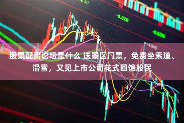 股票配资论坛是什么 送景区门票，免费坐索道、滑雪，又见上市公司花式回馈股民