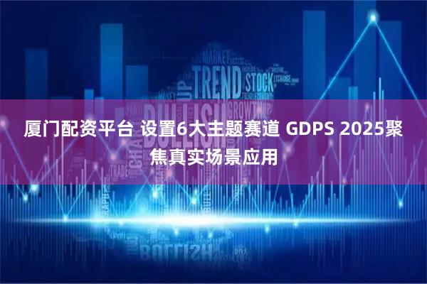 厦门配资平台 设置6大主题赛道 GDPS 2025聚焦真实场景应用