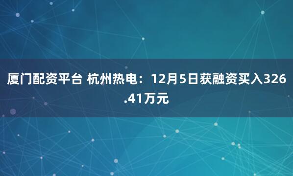 厦门配资平台 杭州热电：12月5日获融资买入326.41万元