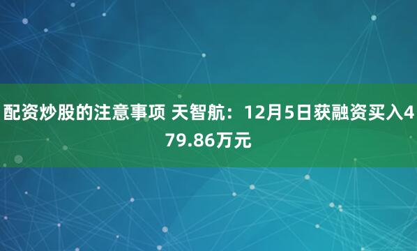 配资炒股的注意事项 天智航：12月5日获融资买入479.86万元