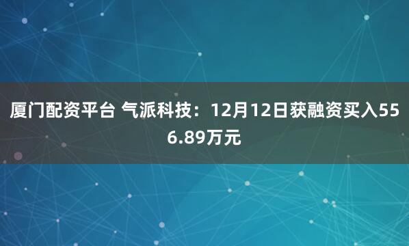 厦门配资平台 气派科技：12月12日获融资买入556.89万元