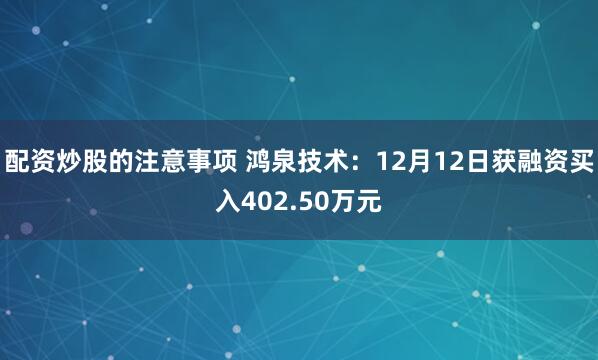 配资炒股的注意事项 鸿泉技术：12月12日获融资买入402.50万元