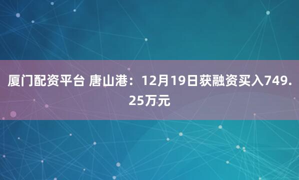厦门配资平台 唐山港：12月19日获融资买入749.25万元