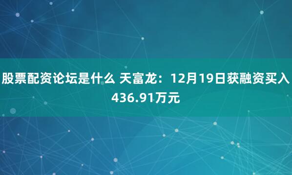 股票配资论坛是什么 天富龙：12月19日获融资买入436.91万元