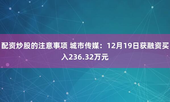 配资炒股的注意事项 城市传媒：12月19日获融资买入236.32万元