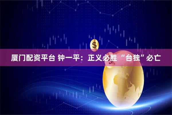 厦门配资平台 钟一平：正义必胜 “台独”必亡