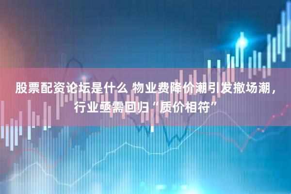 股票配资论坛是什么 物业费降价潮引发撤场潮，行业亟需回归“质价相符”
