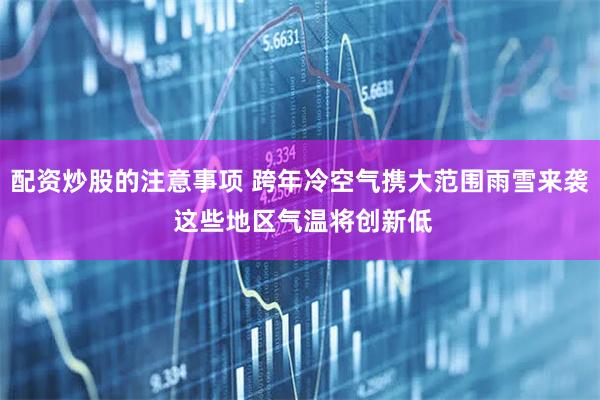 配资炒股的注意事项 跨年冷空气携大范围雨雪来袭 这些地区气温将创新低