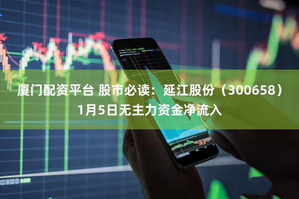 厦门配资平台 股市必读：延江股份（300658）1月5日无主力资金净流入