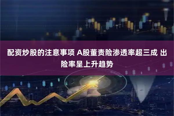 配资炒股的注意事项 A股董责险渗透率超三成 出险率呈上升趋势