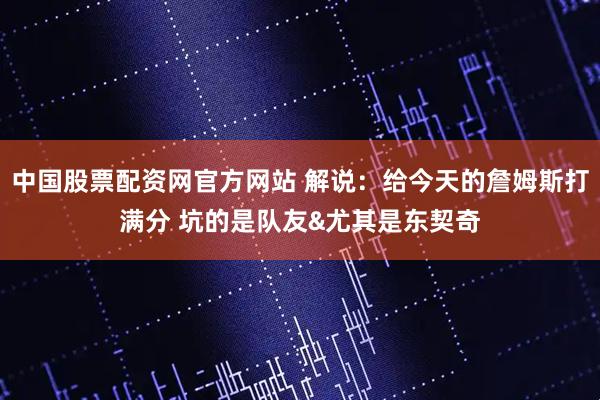 中国股票配资网官方网站 解说：给今天的詹姆斯打满分 坑的是队友&尤其是东契奇