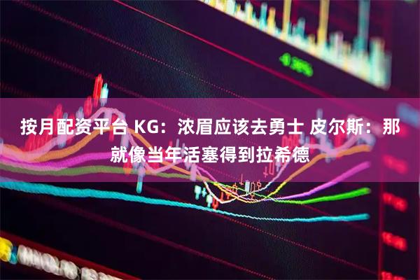 按月配资平台 KG：浓眉应该去勇士 皮尔斯：那就像当年活塞得到拉希德