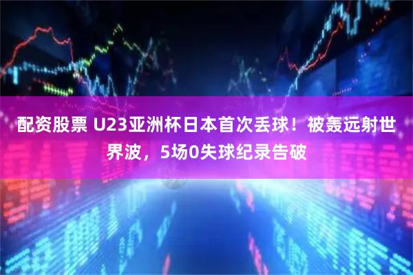 配资股票 U23亚洲杯日本首次丢球！被轰远射世界波，5场0失球纪录告破