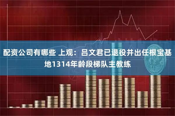 配资公司有哪些 上观：吕文君已退役并出任根宝基地1314年龄段梯队主教练