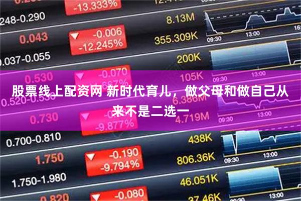 股票线上配资网 新时代育儿，做父母和做自己从来不是二选一