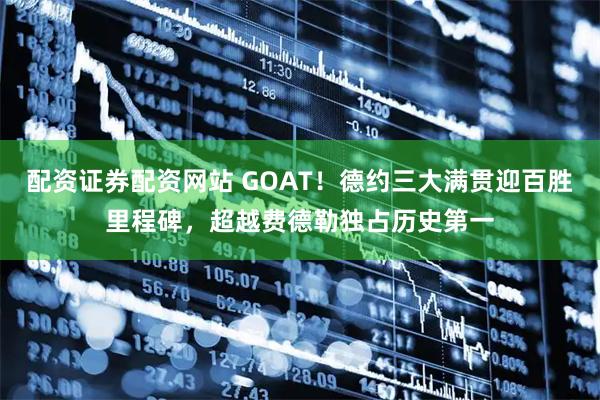 配资证券配资网站 GOAT！德约三大满贯迎百胜里程碑，超越费德勒独占历史第一
