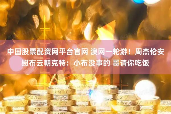 中国股票配资网平台官网 澳网一轮游！周杰伦安慰布云朝克特：小布没事的 哥请你吃饭