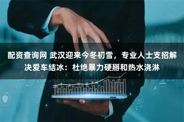配资查询网 武汉迎来今冬初雪，专业人士支招解决爱车结冰：杜绝暴力硬掰和热水浇淋