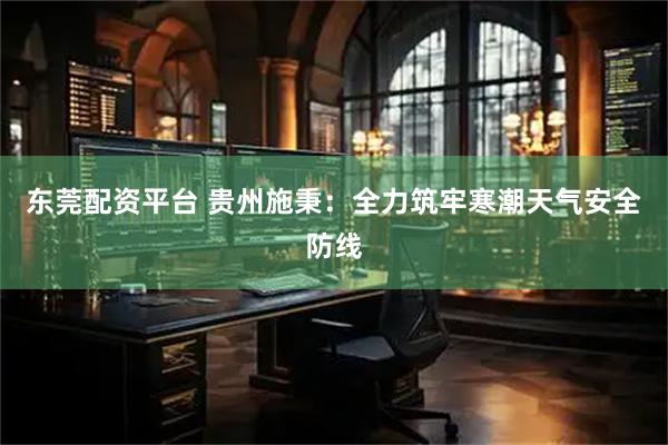 东莞配资平台 贵州施秉：全力筑牢寒潮天气安全防线
