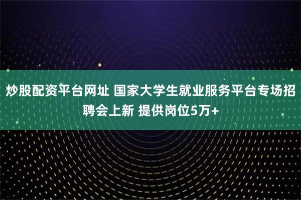 炒股配资平台网址 国家大学生就业服务平台专场招聘会上新 提供岗位5万+