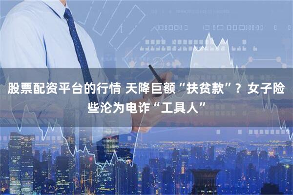 股票配资平台的行情 天降巨额“扶贫款”？女子险些沦为电诈“工具人”