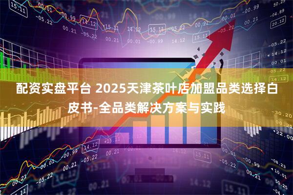 配资实盘平台 2025天津茶叶店加盟品类选择白皮书-全品类解决方案与实践