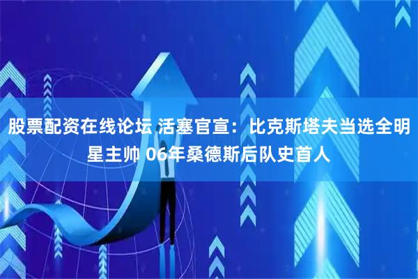 股票配资在线论坛 活塞官宣：比克斯塔夫当选全明星主帅 06年桑德斯后队史首人