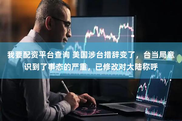 我要配资平台查询 美国涉台措辞变了，台当局意识到了事态的严重，已修改对大陆称呼