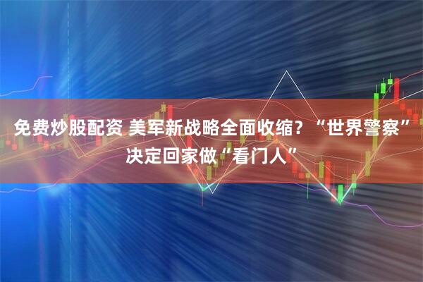 免费炒股配资 美军新战略全面收缩？“世界警察”决定回家做“看门人”