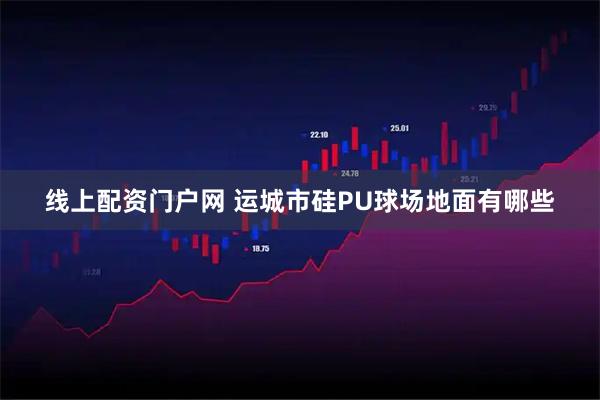 线上配资门户网 运城市硅PU球场地面有哪些