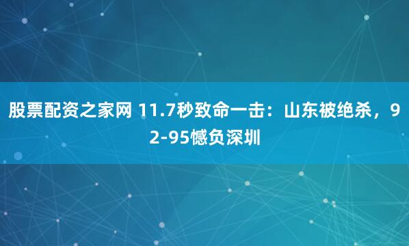 股票配资之家网 11.7秒致命一击：山东被绝杀，92-95憾负深圳